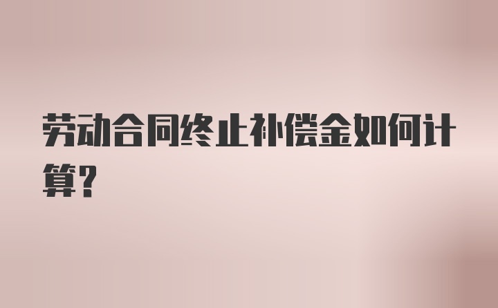 劳动合同终止补偿金如何计算？