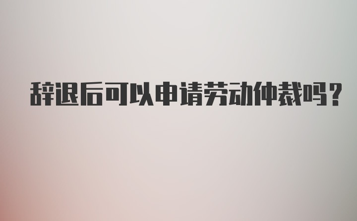 辞退后可以申请劳动仲裁吗?