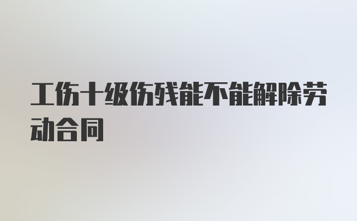 工伤十级伤残能不能解除劳动合同