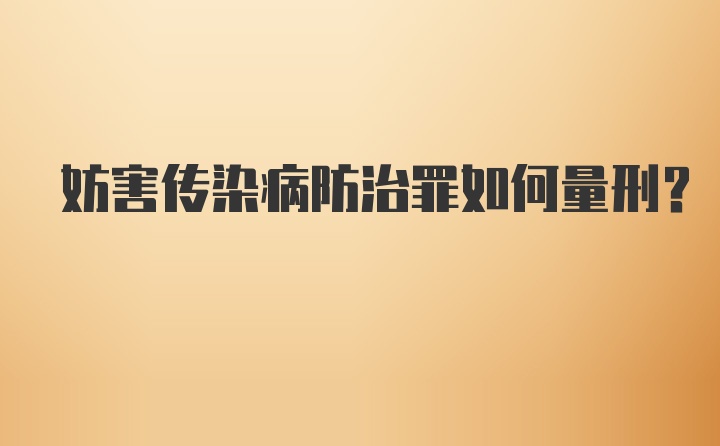 妨害传染病防治罪如何量刑？