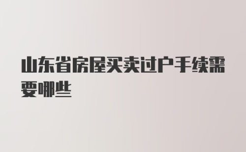 山东省房屋买卖过户手续需要哪些