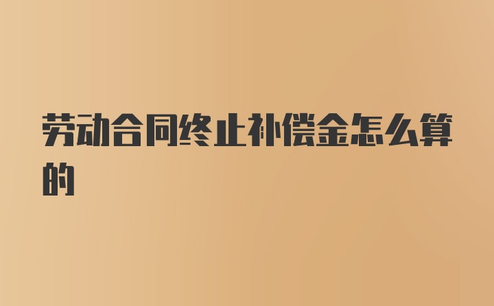 劳动合同终止补偿金怎么算的