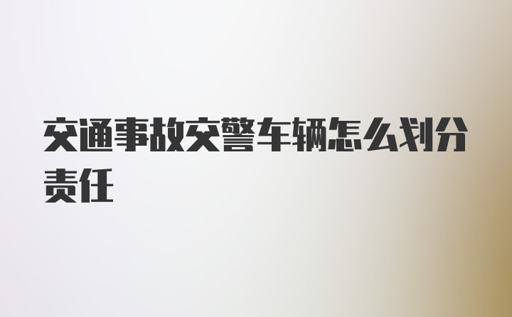 交通事故交警车辆怎么划分责任