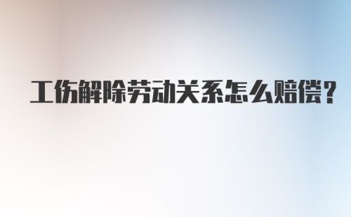 工伤解除劳动关系怎么赔偿？