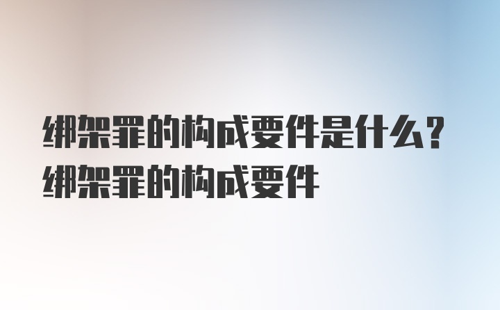 绑架罪的构成要件是什么？绑架罪的构成要件