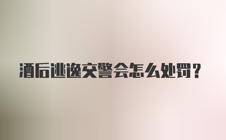酒后逃逸交警会怎么处罚？