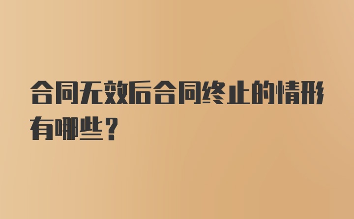 合同无效后合同终止的情形有哪些？