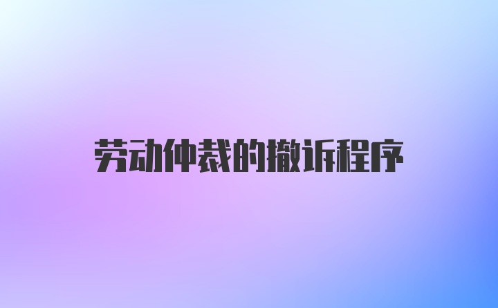 劳动仲裁的撤诉程序