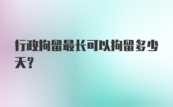 行政拘留最长可以拘留多少天?