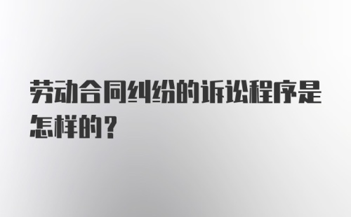 劳动合同纠纷的诉讼程序是怎样的?