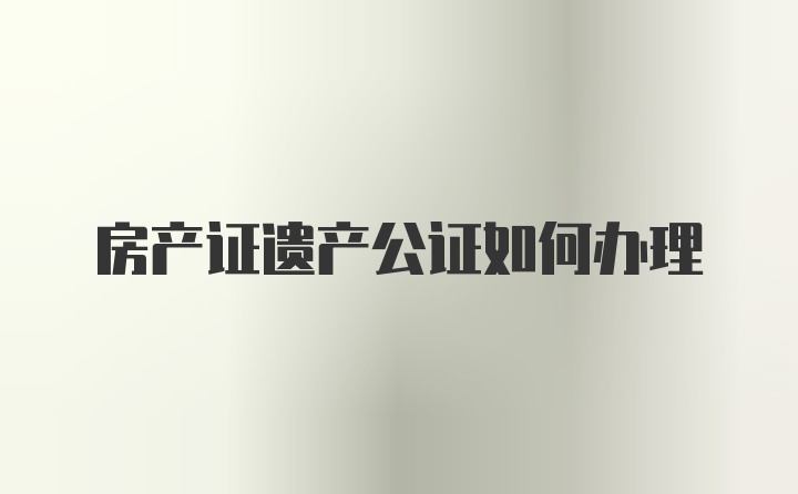 房产证遗产公证如何办理