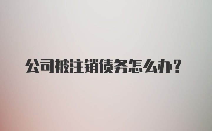 公司被注销债务怎么办？