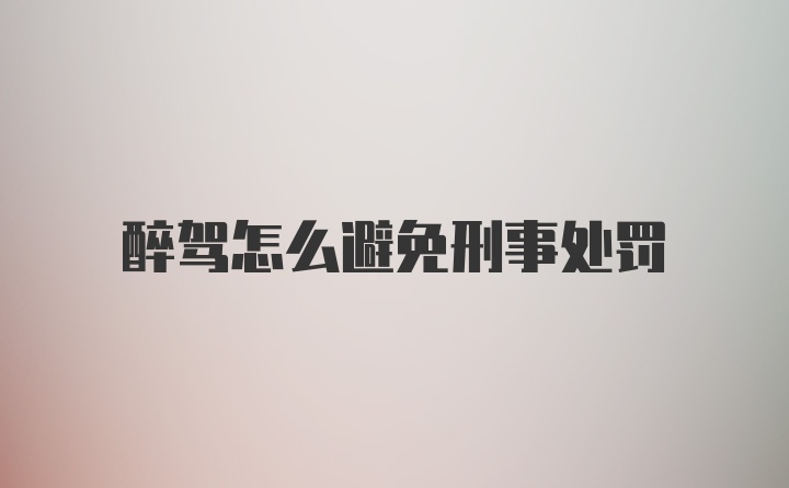 醉驾怎么避免刑事处罚