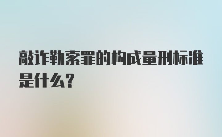 敲诈勒索罪的构成量刑标准是什么？