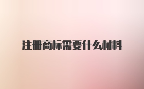 注册商标需要什么材料