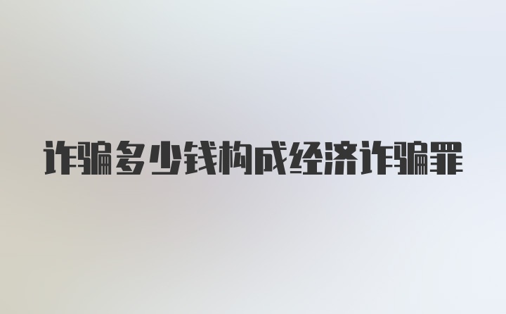 诈骗多少钱构成经济诈骗罪