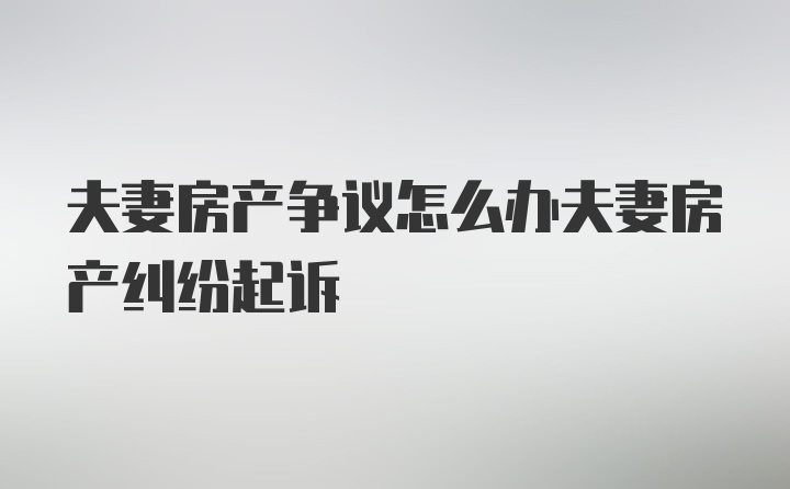 夫妻房产争议怎么办夫妻房产纠纷起诉