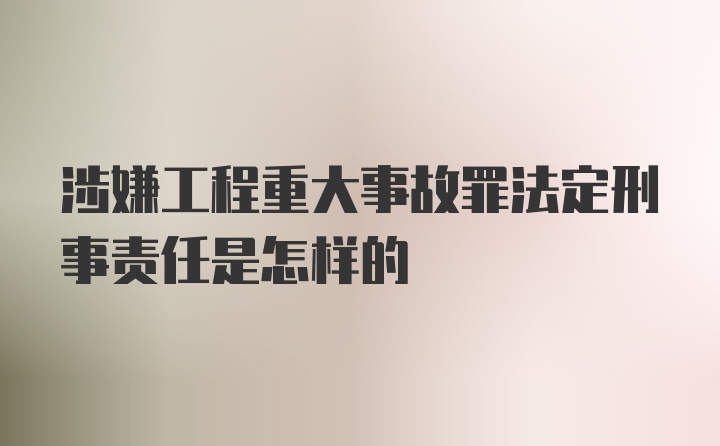 涉嫌工程重大事故罪法定刑事责任是怎样的