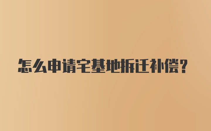 怎么申请宅基地拆迁补偿？