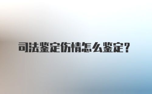 司法鉴定伤情怎么鉴定？