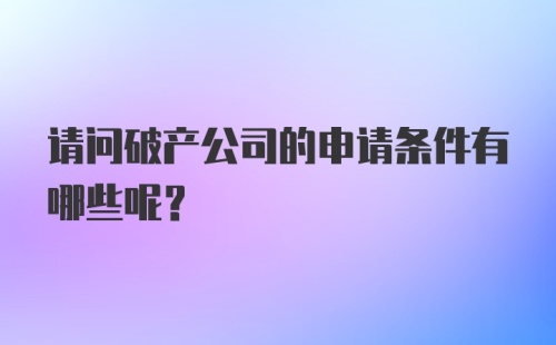 请问破产公司的申请条件有哪些呢？