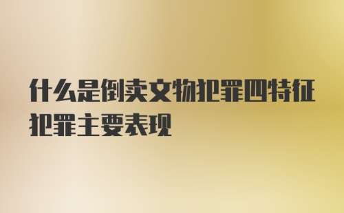 什么是倒卖文物犯罪四特征犯罪主要表现