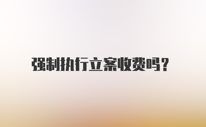 强制执行立案收费吗？