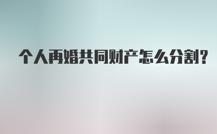 个人再婚共同财产怎么分割？