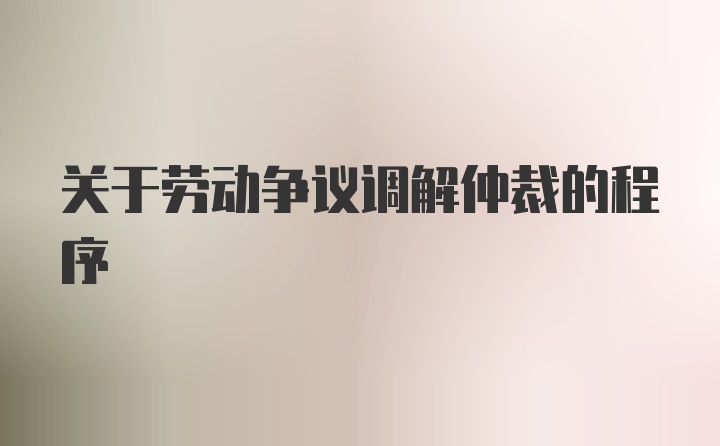 关于劳动争议调解仲裁的程序