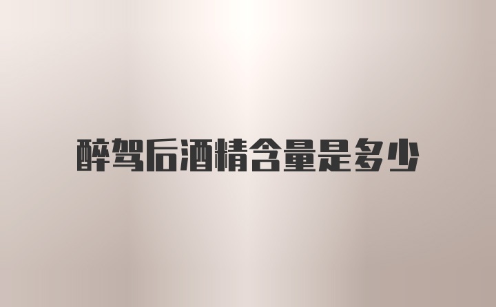 醉驾后酒精含量是多少