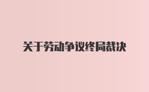 关于劳动争议终局裁决