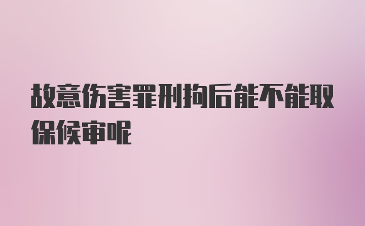 故意伤害罪刑拘后能不能取保候审呢