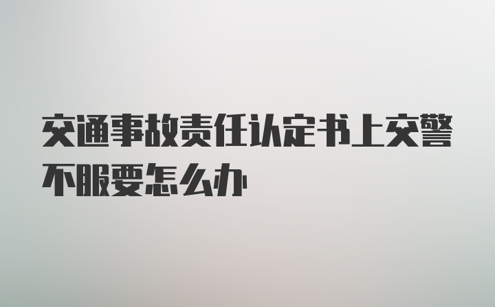 交通事故责任认定书上交警不服要怎么办