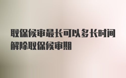 取保候审最长可以多长时间解除取保候审期