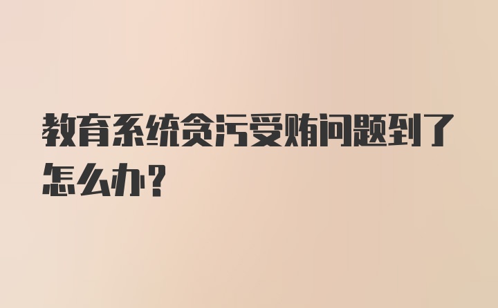 教育系统贪污受贿问题到了怎么办？