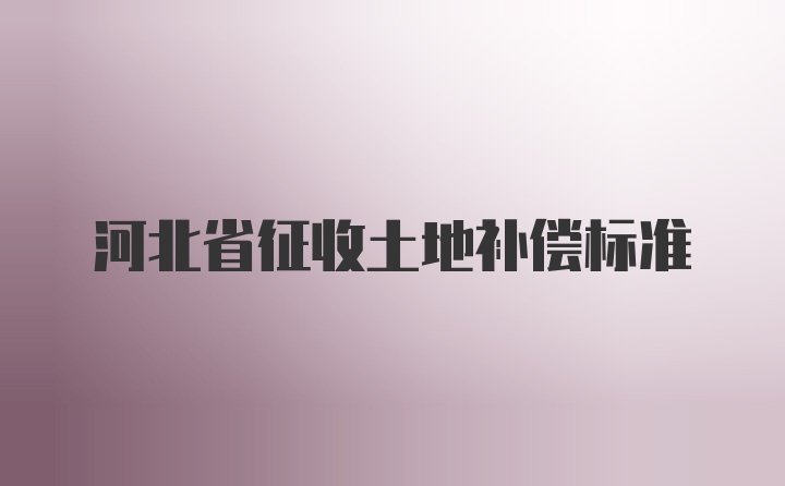 河北省征收土地补偿标准