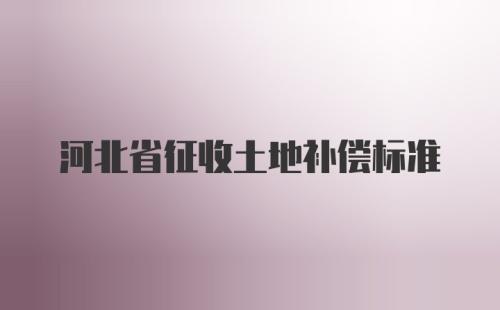 河北省征收土地补偿标准