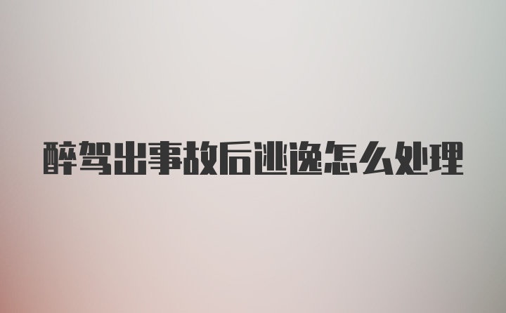 醉驾出事故后逃逸怎么处理