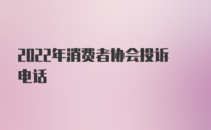 2022年消费者协会投诉电话