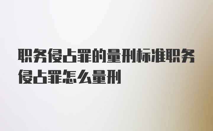 职务侵占罪的量刑标准职务侵占罪怎么量刑