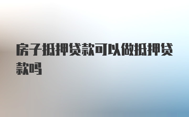 房子抵押贷款可以做抵押贷款吗