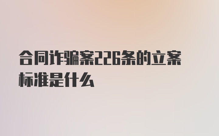 合同诈骗案226条的立案标准是什么