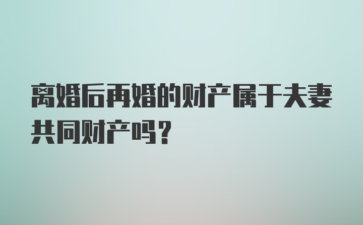 离婚后再婚的财产属于夫妻共同财产吗?