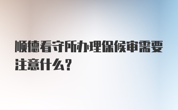 顺德看守所办理保候审需要注意什么？