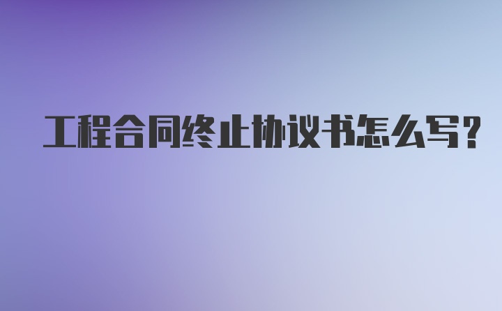 工程合同终止协议书怎么写？