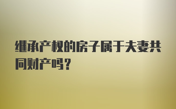 继承产权的房子属于夫妻共同财产吗？