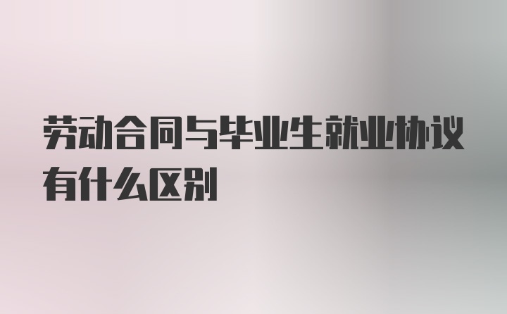 劳动合同与毕业生就业协议有什么区别