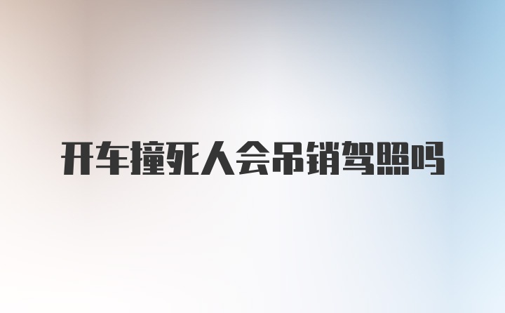 开车撞死人会吊销驾照吗