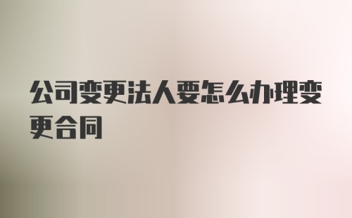 公司变更法人要怎么办理变更合同