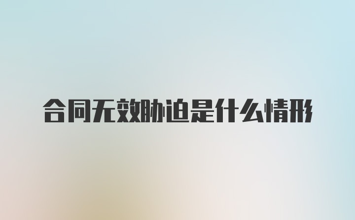 合同无效胁迫是什么情形